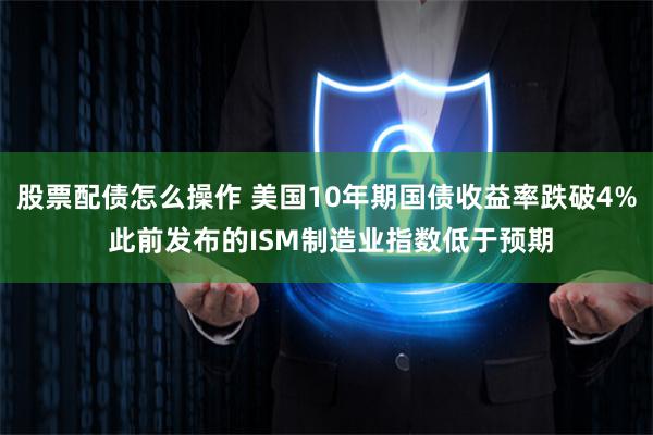 股票配债怎么操作 美国10年期国债收益率跌破4% 此前发布的ISM制造业指数低于预期