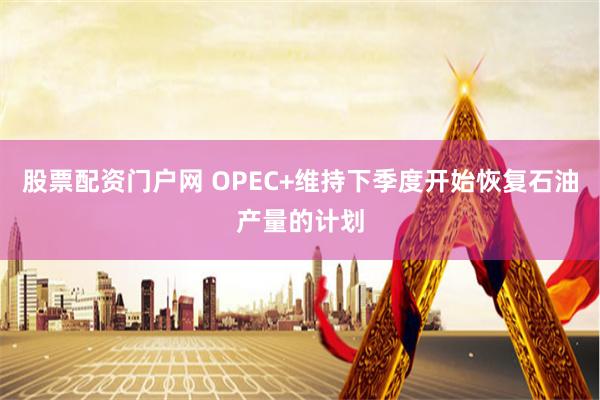 股票配资门户网 OPEC+维持下季度开始恢复石油产量的计划