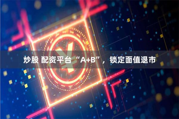 炒股 配资平台 “A+B”，锁定面值退市