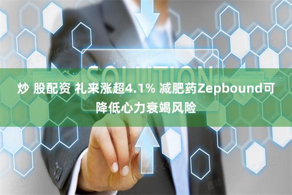 炒 股配资 礼来涨超4.1% 减肥药Zepbound可降低心力衰竭风险