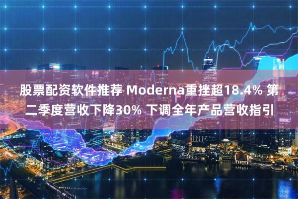 股票配资软件推荐 Moderna重挫超18.4% 第二季度营收下降30% 下调全年产品营收指引