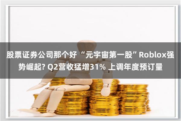 股票证券公司那个好 “元宇宙第一股”Roblox强势崛起? Q2营收猛增31% 上调年度预订量