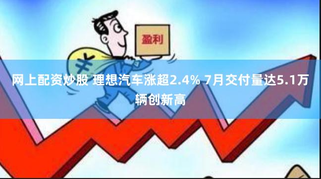 网上配资炒股 理想汽车涨超2.4% 7月交付量达5.1万辆创新高