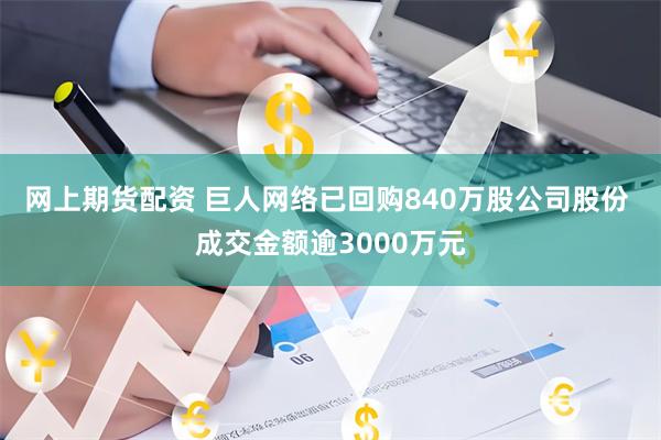 网上期货配资 巨人网络已回购840万股公司股份 成交金额逾3000万元