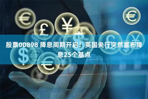 股票00898 降息周期开启！英国央行突然宣布降息25个基点