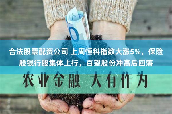 合法股票配资公司 上周恒科指数大涨5%，保险股银行股集体上行，百望股份冲高后回落