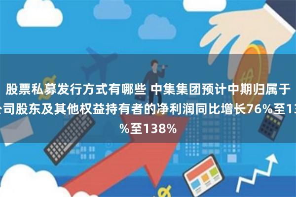 股票私募发行方式有哪些 中集集团预计中期归属于母公司股东及其他权益持有者的净利润同比增长76%至138%