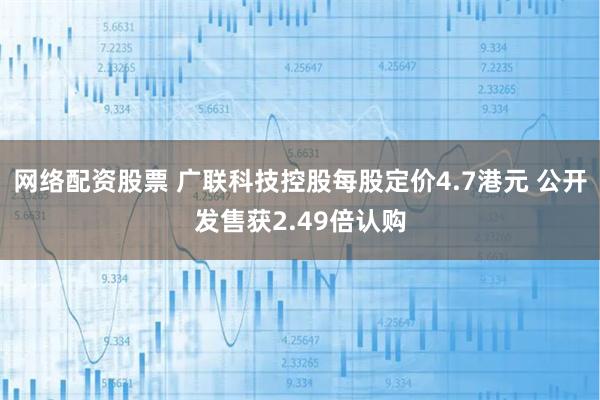 网络配资股票 广联科技控股每股定价4.7港元 公开发售获2.49倍认购