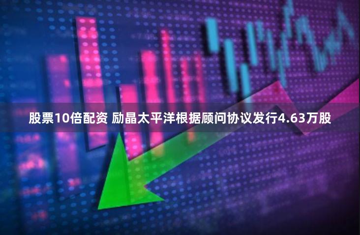 股票10倍配资 励晶太平洋根据顾问协议发行4.63万股