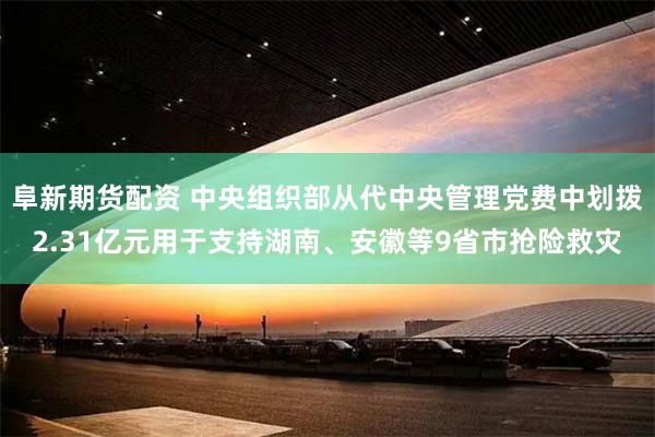 阜新期货配资 中央组织部从代中央管理党费中划拨2.31亿元用于支持湖南、安徽等9省市抢险救灾