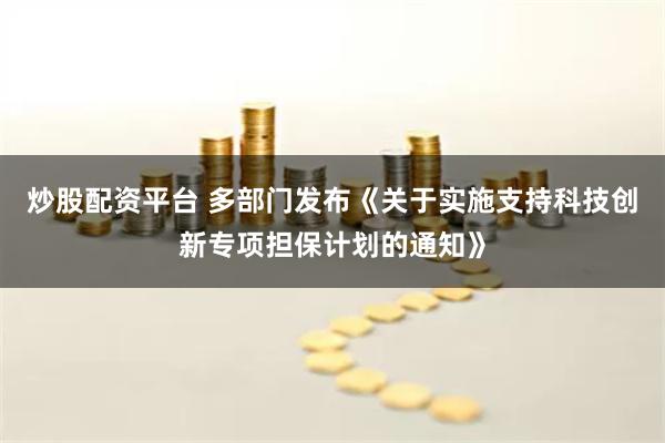 炒股配资平台 多部门发布《关于实施支持科技创新专项担保计划的通知》