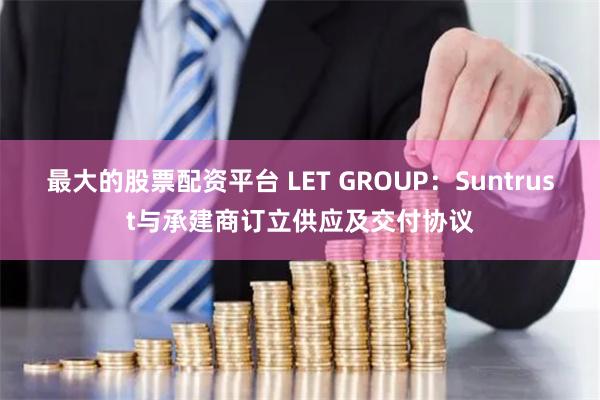 最大的股票配资平台 LET GROUP：Suntrust与承建商订立供应及交付协议