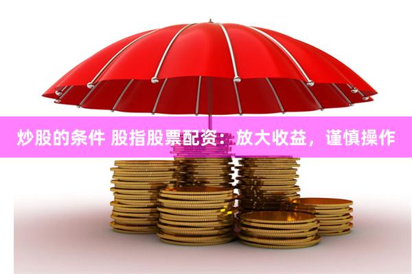 炒股的条件 股指股票配资：放大收益，谨慎操作