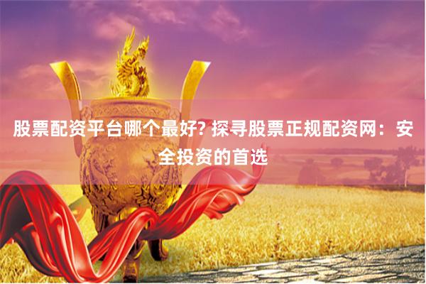 股票配资平台哪个最好? 探寻股票正规配资网：安全投资的首选