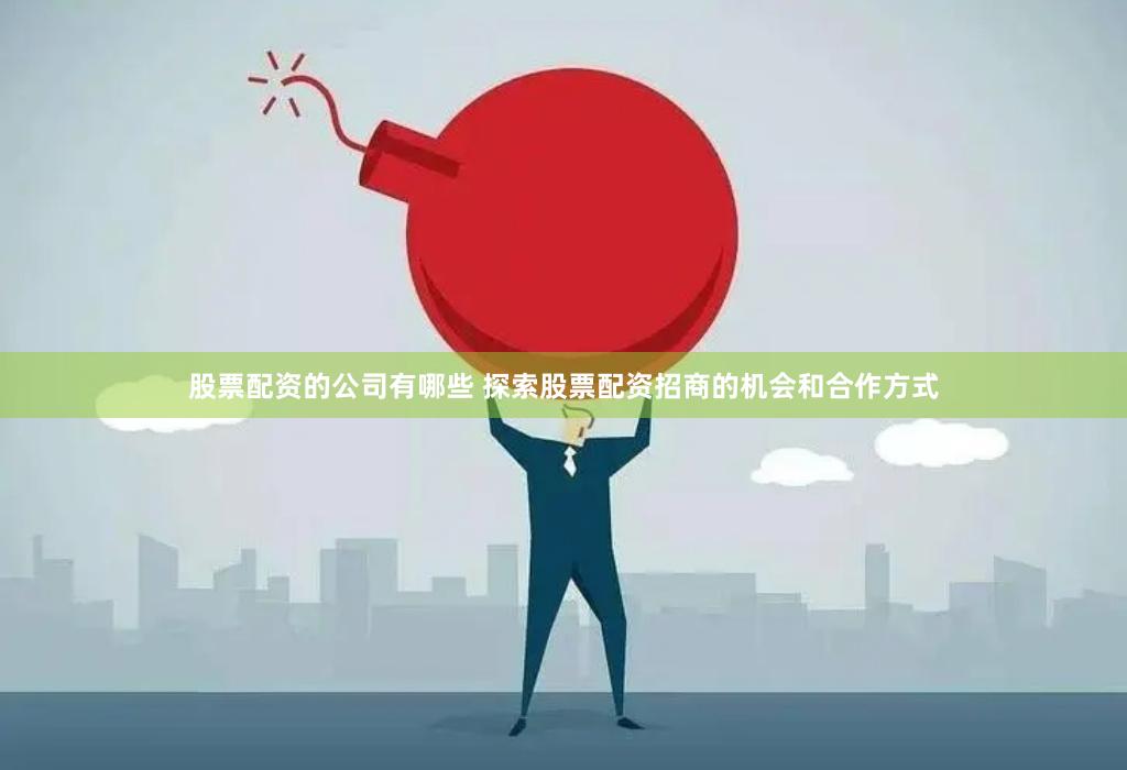 股票配资的公司有哪些 探索股票配资招商的机会和合作方式