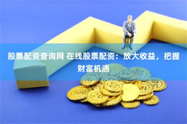 股票配资查询网 在线股票配资：放大收益，把握财富机遇