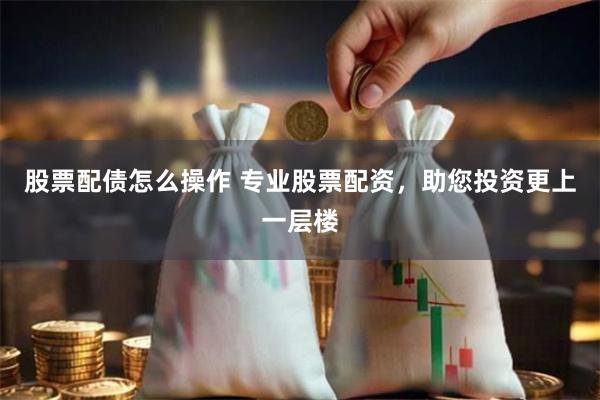 股票配债怎么操作 专业股票配资，助您投资更上一层楼