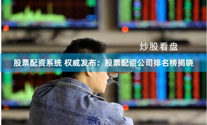 股票配资系统 权威发布：股票配资公司排名榜揭晓