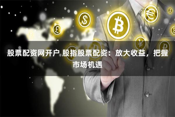 股票配资网开户 股指股票配资：放大收益，把握市场机遇