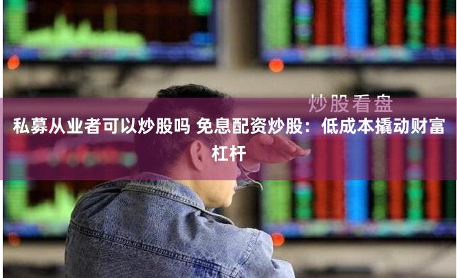 私募从业者可以炒股吗 免息配资炒股：低成本撬动财富杠杆