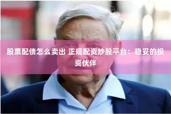 股票配债怎么卖出 正规配资炒股平台：稳妥的投资伙伴